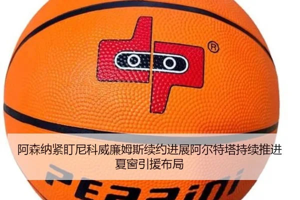 阿森纳紧盯尼科威廉姆斯续约进展阿尔特塔持续推进夏窗引援布局