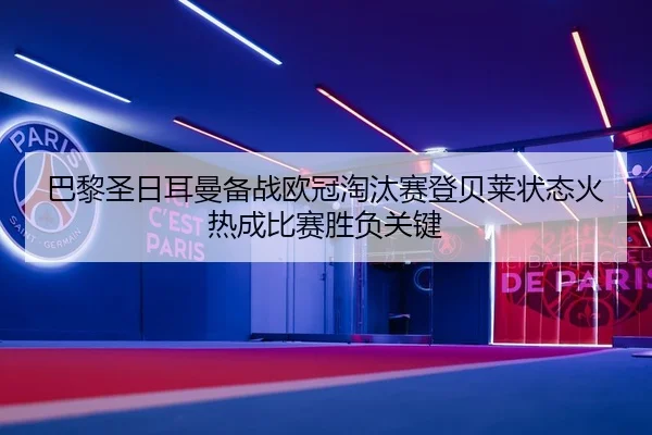 巴黎圣日耳曼备战欧冠淘汰赛登贝莱状态火热成比赛胜负关键