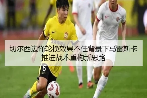 切尔西边锋轮换效果不佳背景下马雷斯卡推进战术重构新思路