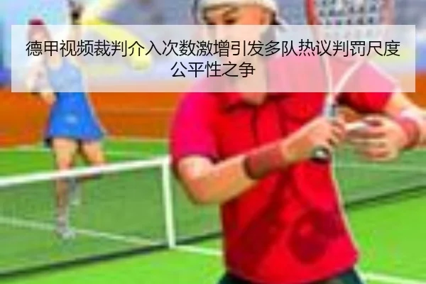 德甲视频裁判介入次数激增引发多队热议判罚尺度公平性之争