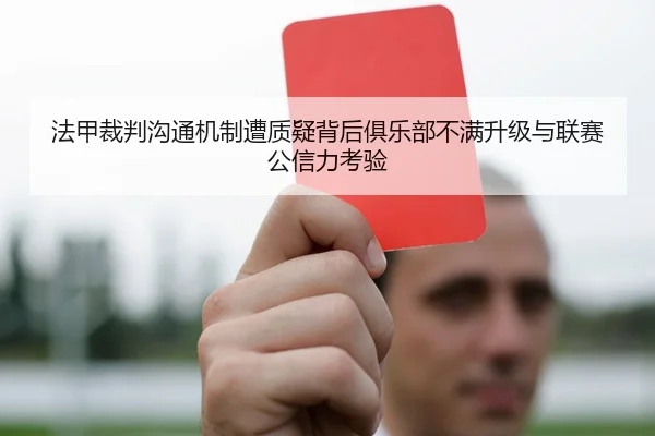 法甲裁判沟通机制遭质疑背后俱乐部不满升级与联赛公信力考验